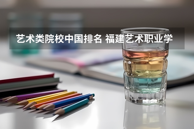 艺术类院校中国排名 福建艺术职业学院排名
