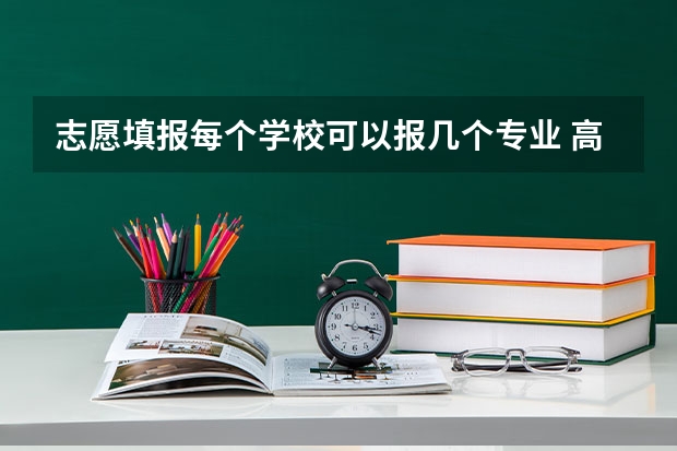 志愿填报每个学校可以报几个专业 高考志愿填几个学校几个专业