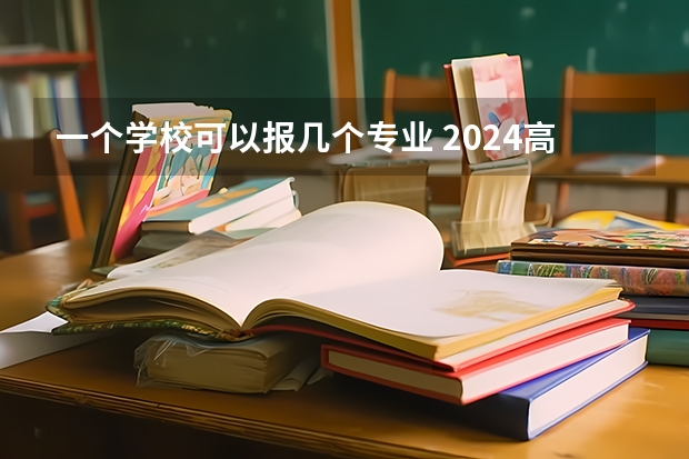 一个学校可以报几个专业 2024高考志愿设置 高考志愿一个学校可以填几个专业？