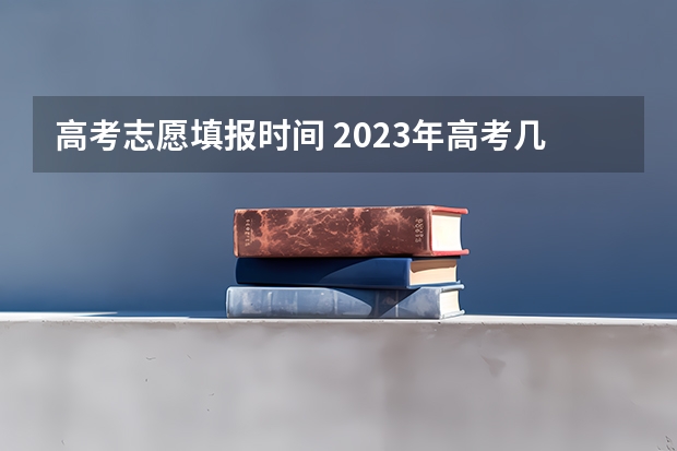 高考志愿填报时间 2023年高考几号填志愿