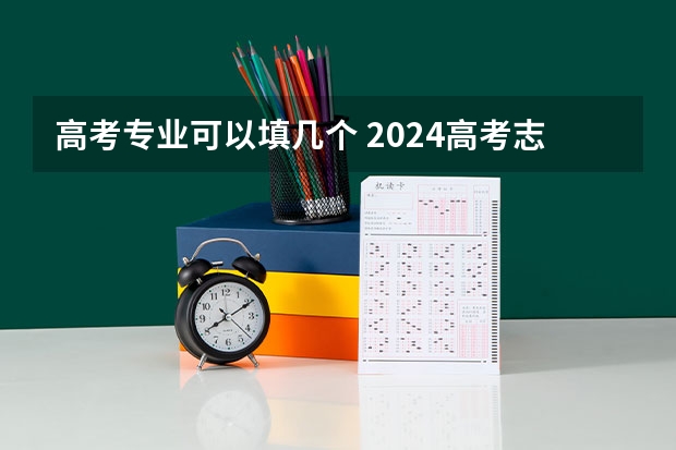高考专业可以填几个 2024高考志愿填报几个学校几个专业