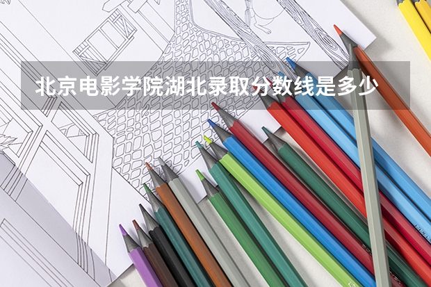 北京电影学院湖北录取分数线是多少 北京电影学院湖北招生人数是多少