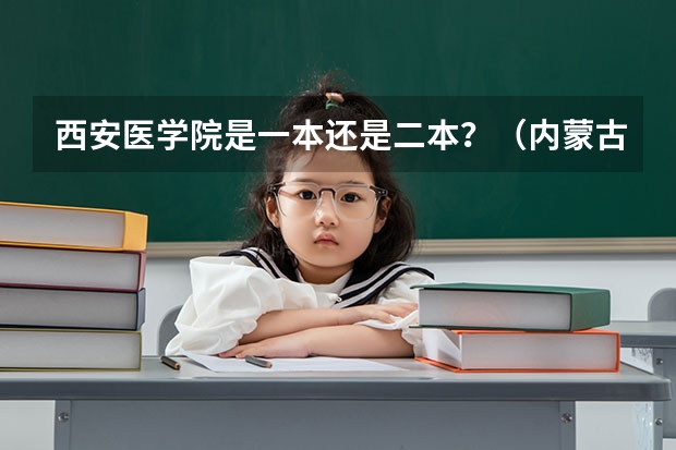 西安医学院是一本还是二本？（内蒙古科技大学包头医学院排名）