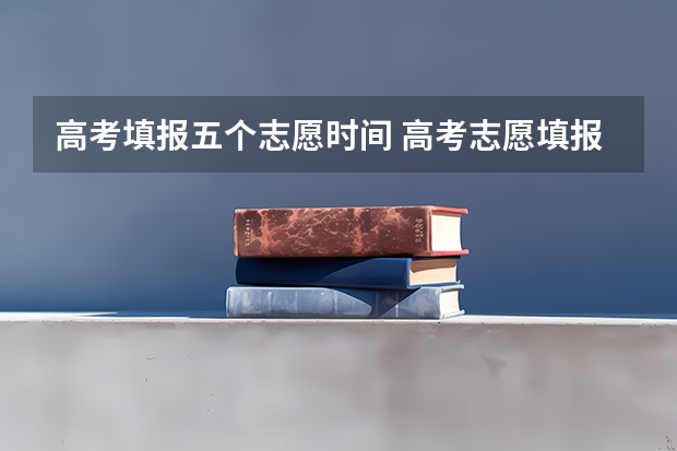 高考填报五个志愿时间 高考志愿填报时间和截止时间2023
