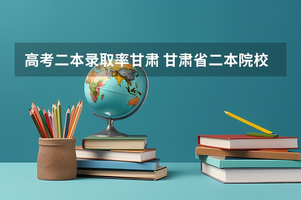 高考二本录取率甘肃 甘肃省二本院校排名及分数线