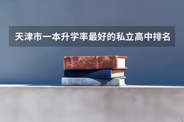 天津市一本升学率最好的私立高中排名 南昌哪所高中升学率比较高呀？