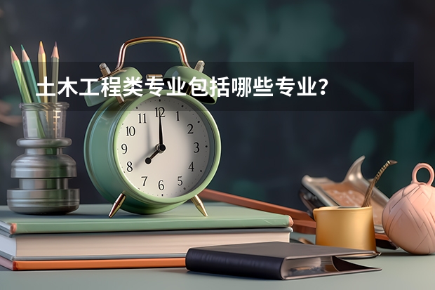 土木工程类专业包括哪些专业？