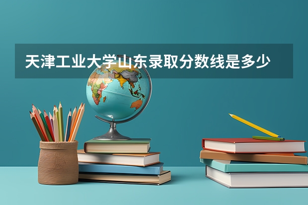 天津工业大学山东录取分数线是多少 天津工业大学山东招生人数是多少