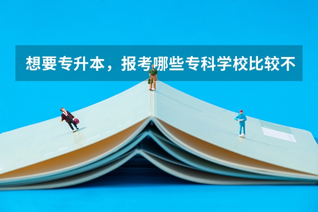 想要专升本，报考哪些专科学校比较不错？