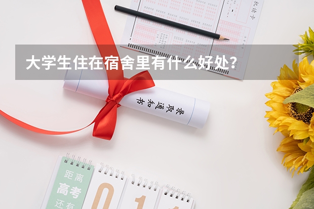 大学生住在宿舍里有什么好处？