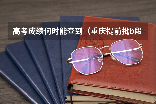 高考成绩何时能查到（重庆提前批b段录取时间）