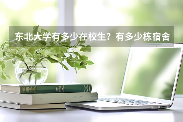 东北大学有多少在校生？有多少栋宿舍楼？每栋宿舍楼一般住多少人？每个寝室是否有饮水机？
