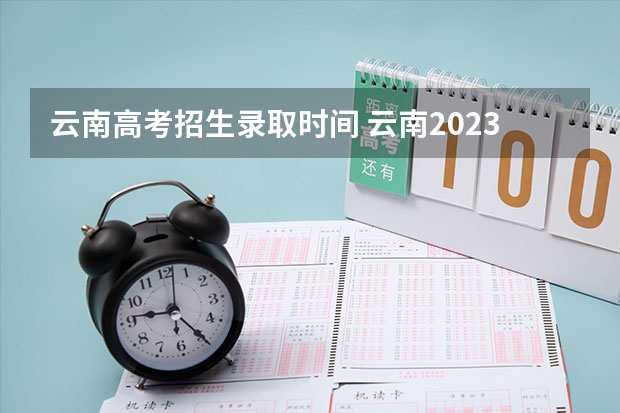 云南高考招生录取时间 云南2023专科批次录取时间