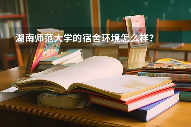 湖南师范大学的宿舍环境怎么样？