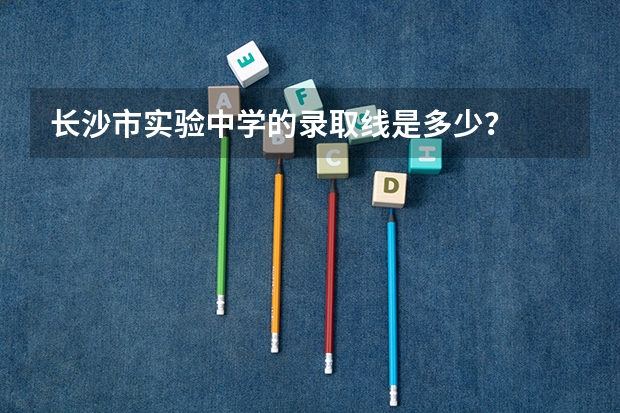 长沙市实验中学的录取线是多少？