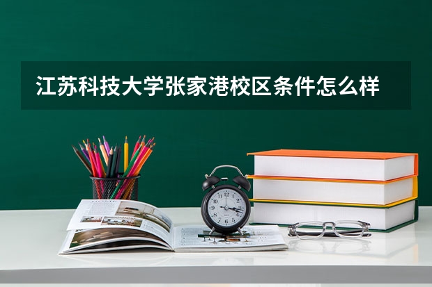 江苏科技大学张家港校区条件怎么样 ?