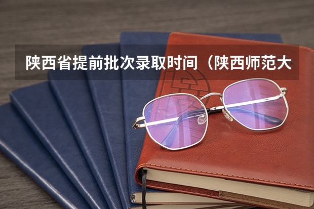 陕西省提前批次录取时间（陕西师范大学提前批录取时间）