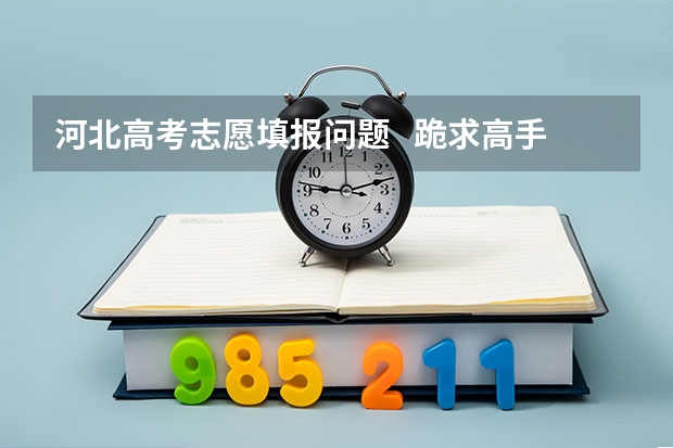 河北高考志愿填报问题   跪求高手帮忙  答的好追分   谢谢了 河北高考报志愿