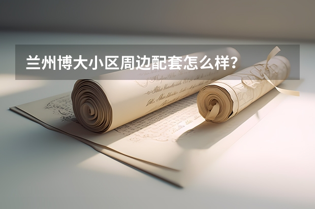 兰州博大小区周边配套怎么样?