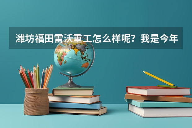 潍坊福田雷沃重工怎么样呢？我是今年要毕业的本科学生，想去雷沃，不知道待遇如何？