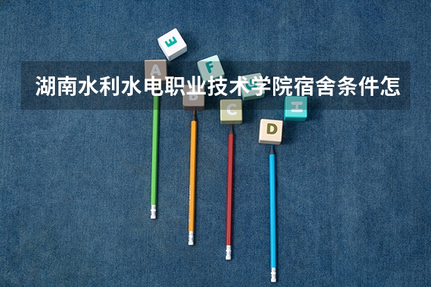 湖南水利水电职业技术学院宿舍条件怎么样