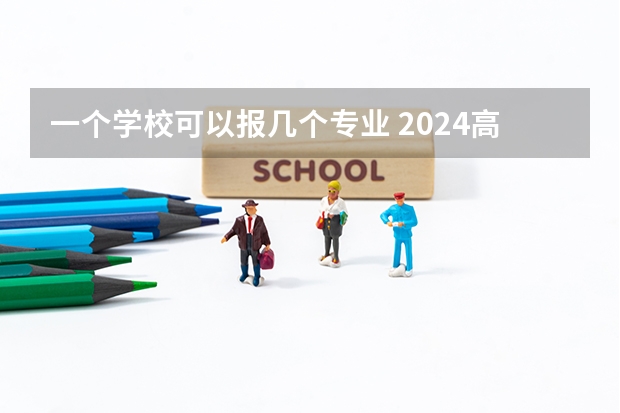 一个学校可以报几个专业 2024高考志愿设置 高考志愿一个学校可以填几个专业
