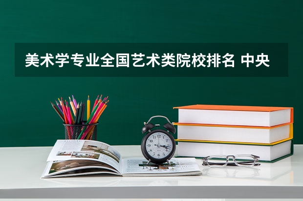 美术学专业全国艺术类院校排名 中央美术学院优势专业排名