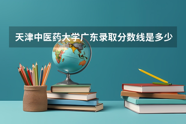 天津中医药大学广东录取分数线是多少 天津中医药大学广东招生人数是多少