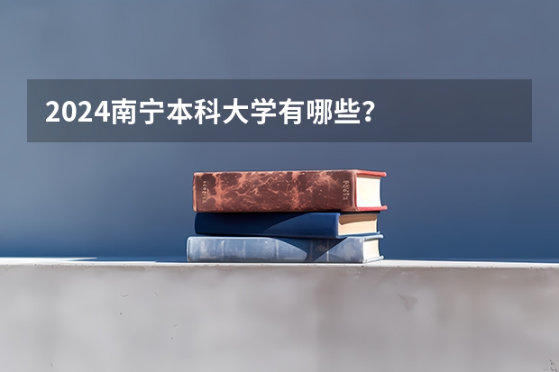 2024南宁本科大学有哪些？