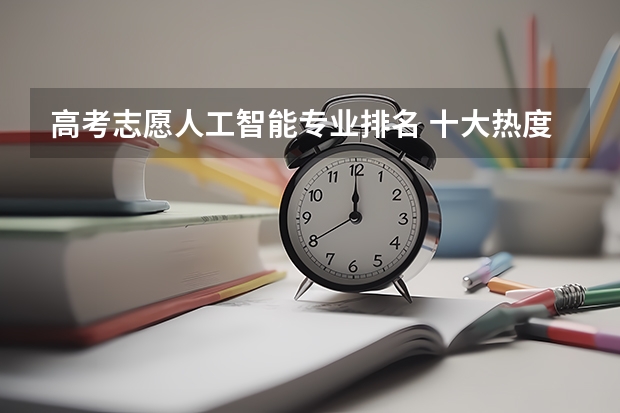 高考志愿人工智能专业排名 十大热度专业