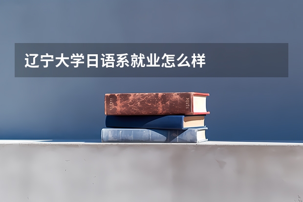 辽宁大学日语系就业怎么样