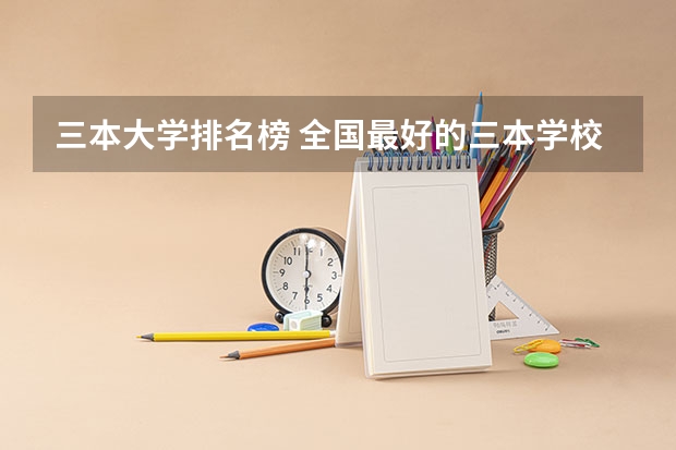 三本大学排名榜 全国最好的三本学校 三本民办本科排名