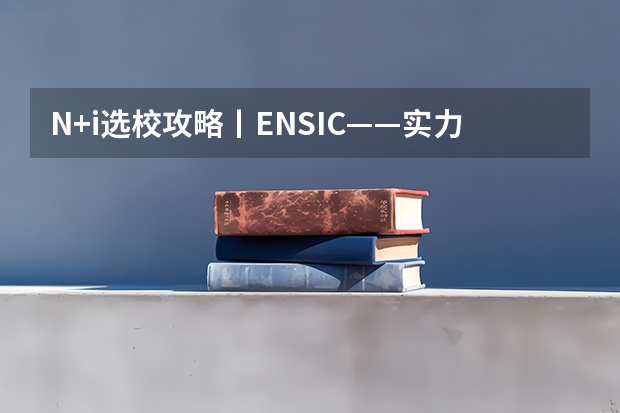 N+i选校攻略丨ENSIC——实力远大于名气的化工类学校（法国工程师学院排名中文版法国工程师院校联盟简介）