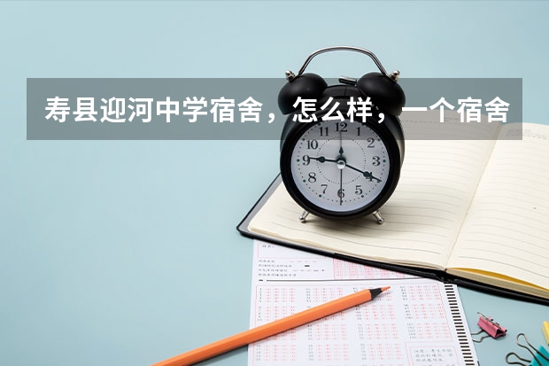 寿县迎河中学宿舍，怎么样，一个宿舍住几人，有图片吗，里面外面都要