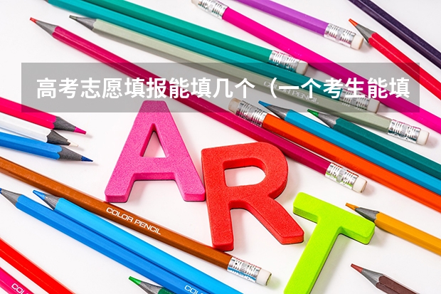 高考志愿填报能填几个（一个考生能填几个志愿）