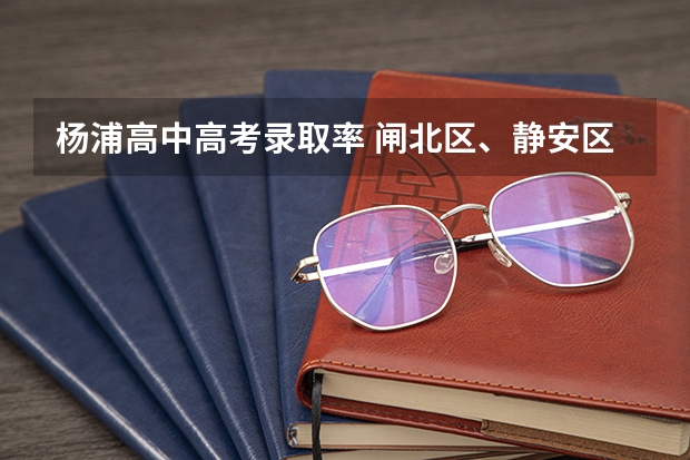 杨浦高中高考录取率 闸北区、静安区的重点初中的中考升学率及具体学校的教学重点,敬请好心人帮忙回答,谢谢。”
