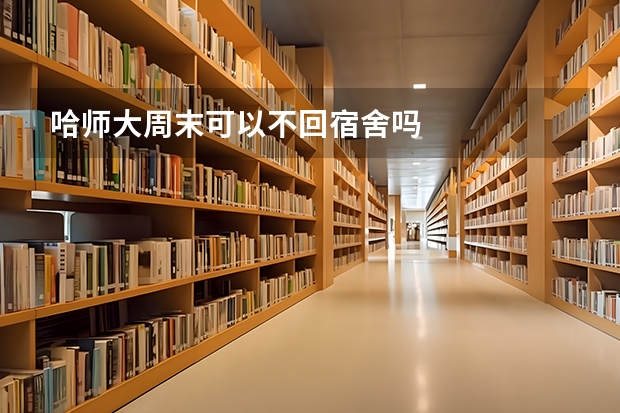哈师大周末可以不回宿舍吗
