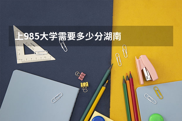 上985大学需要多少分湖南