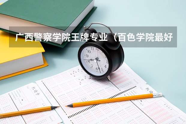 广西警察学院王牌专业（百色学院最好的专业）