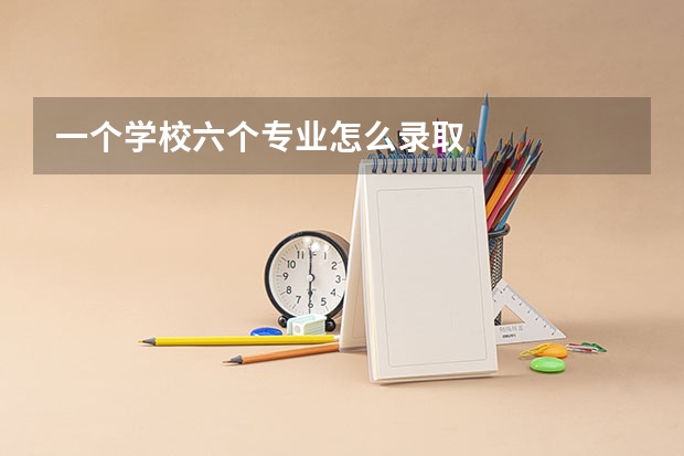 一个学校六个专业怎么录取