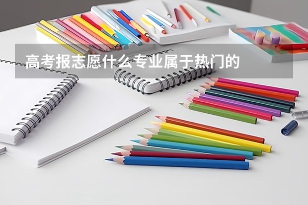 高考报志愿什么专业属于热门的