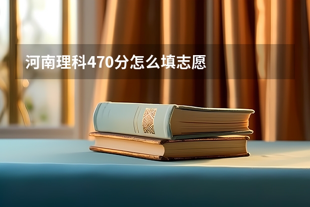 河南理科470分怎么填志愿