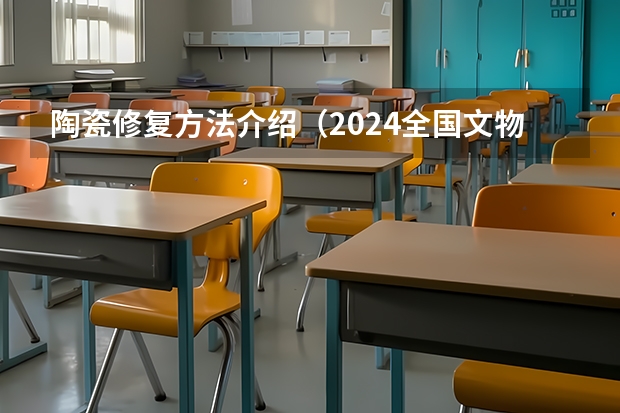 陶瓷修复方法介绍（2024全国文物保护技术专业大学排行榜）