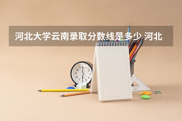 河北大学云南录取分数线是多少 河北大学云南招生人数是多少