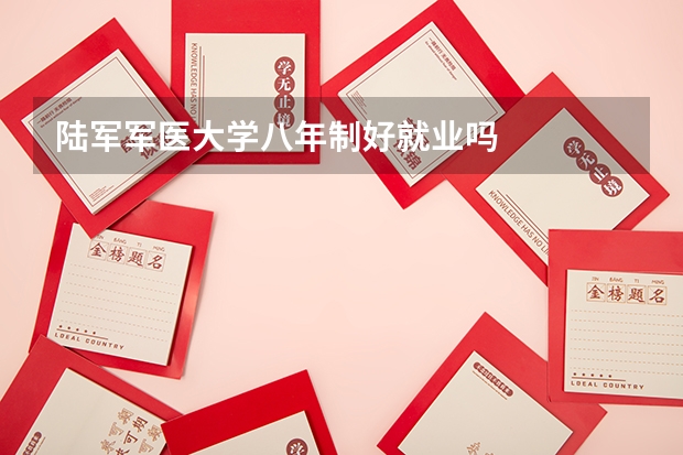 陆军军医大学八年制好就业吗