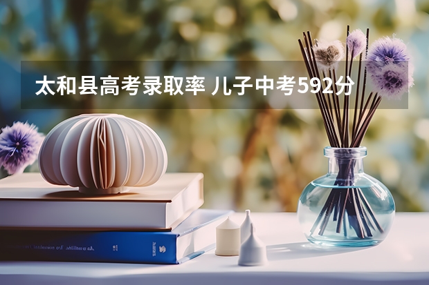 太和县高考录取率 儿子中考592分在安徽太和县读几中学