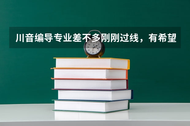 川音编导专业差不多刚刚过线，有希望吗？如果有，文化大概多少分？