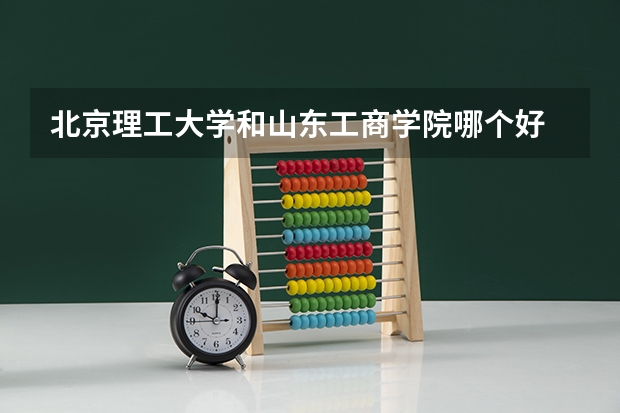 北京理工大学和山东工商学院哪个好 录取分数线对比一览