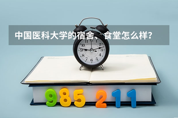 中国医科大学的宿舍、食堂怎么样？
