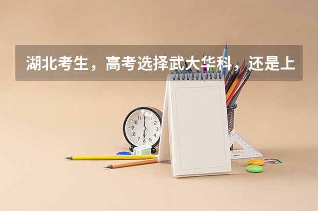 湖北考生，高考选择武大华科，还是上海北京的大学？（武汉市高考985录取率）